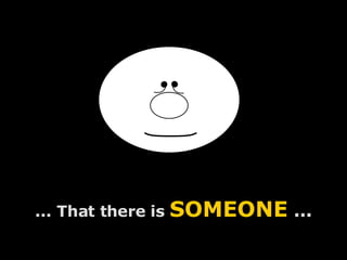 ... That there is  SOMEONE  ... 