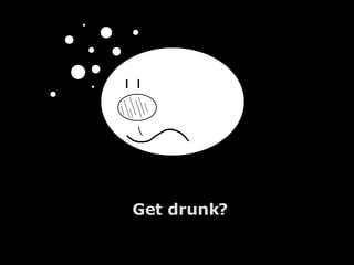 Get drunk? 
