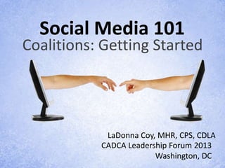 Social Media 101
Coalitions: Getting Started




            LaDonna Coy, MHR, CPS, CDLA
           CADCA Leadership Forum 2013
                        Washington, DC
 