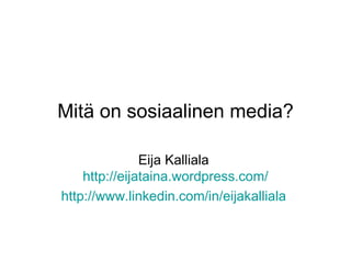 Mitä on sosiaalinen media? Eija Kalliala  http:// eijataina.wordpress.com / http://www.linkedin.com/in/eijakalliala   