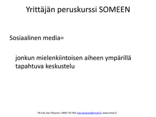 Sosiaalinen media=
jonkun mielenkiintoisen aiheen ympärillä
tapahtuva keskustelu
Yrittäjän peruskurssi SOMEEN
ER-tuki, Kari Oksanen, 0400-733 469, kari.oksanen@ertuki.fi, www.ertuki.fi
 