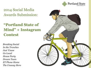 2014 Social Media
Awards Submission:
“Portland State of
Mind” + Instagram
Contest
Breaking Social
In the Trenches
Just ‘Cause
Go Local
House Party
Dream Team
ET Phone Home
The Unsung Hero
 