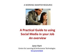 A WORKING SMARTER RESOURCE




 A Practical Guide to using
 Social Media in your Job
       An overview

                 Jane Hart
Centre for Learning & Performance Technologies
                bit.ly/some4job
 