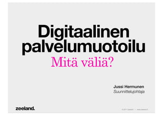 Digitaalinen
palvelumuotoilu
   Mitä väliä?
             Jussi Hermunen!
             Suunnittelujohtaja



                 © 2011 Zeeland – www.zeeland.fi
 
