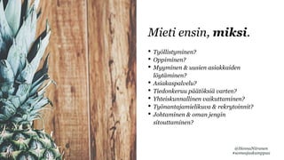 @HennaNiiranen
#someajaskumppaa
Mieti ensin, miksi.
• Työllistyminen?
• Oppiminen?
• Myyminen & uusien asiakkaiden
löytäminen?
• Asiakaspalvelu?
• Tiedonkeruu päätöksiä varten?
• Yhteiskunnallinen vaikuttaminen?
• Työnantajamielikuva & rekrytoinnit?
• Johtaminen & oman jengin
sitouttaminen?
 