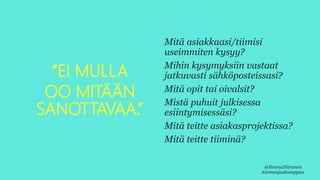 ”EI MULLA
OO MITÄÄN
SANOTTAVAA.”
Mitä asiakkaasi/tiimisi
useimmiten kysyy?
Mihin kysymyksiin vastaat
jatkuvasti sähköposteissasi?
Mitä opit tai oivalsit?
Mistä puhuit julkisessa
esiintymisessäsi?
Mitä teitte asiakasprojektissa?
Mitä teitte tiiminä?
@HennaNiiranen
#someajaskumppaa
 