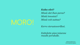 MORO!
Kuka olet?
Missä olet ihan paras?
Mistä innostut?
Missä voit auttaa?
Kerro vierustoverillesi.
Esittelette pian toisenne
muulle porukalle.
@HennaNiiranen
#someajaskumppaa
 