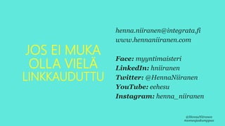 JOS EI MUKA
OLLA VIELÄ
LINKKAUDUTTU
henna.niiranen@integrata.fi
www.hennaniiranen.com
Face: myyntimaisteri
LinkedIn: hniiranen
Twitter: @HennaNiiranen
YouTube: eehesu
Instagram: henna_niiranen
@HennaNiiranen
#someajaskumppaa
 