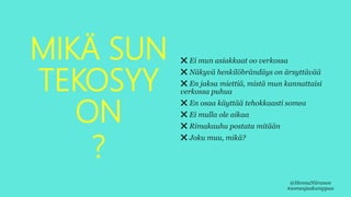 MIKÄ SUN
TEKOSYY
ON
?
❌ Ei mun asiakkaat oo verkossa
❌ Näkyvä henkilöbrändäys on ärsyttävää
❌ En jaksa miettiä, mistä mun kannattaisi
verkossa puhua
❌ En osaa käyttää tehokkaasti somea
❌ Ei mulla ole aikaa
❌ Rimakauhu postata mitään
❌ Joku muu, mikä?
@HennaNiiranen
#someajaskumppaa
 