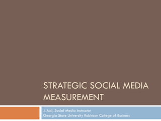 STRATEGIC SOCIAL MEDIA
MEASUREMENT
J. Aull, Social Media Instructor
Georgia State University Robinson College of Business
 