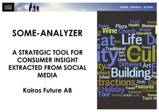 F U T U R E • S T RFUTUREY- • A C T I O N - ACTION
                                            A T E G STRATEGY




 SOME-ANALYZER

 A STRATEGIC TOOL FOR
  CONSUMER INSIGHT
EXTRACTED FROM SOCIAL
         MEDIA

   Kairos Future AB
 