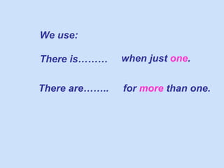 We use: There is……… when just  one . There are…….. for  more  than one. 