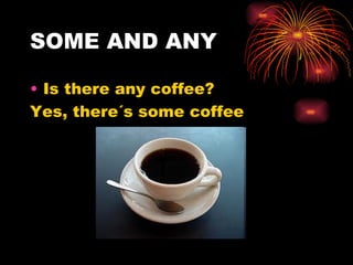 SOME AND ANY

• Is there any coffee?
Yes, there´s some coffee
 