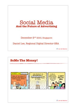 Social Media
   And the Future of Advertising



        December 2nd 2010, Singapore

 Daniel Lee, Regional Digital Director SEA




SoMe The Money!



        SoMe Expert


                      social media strategy
 