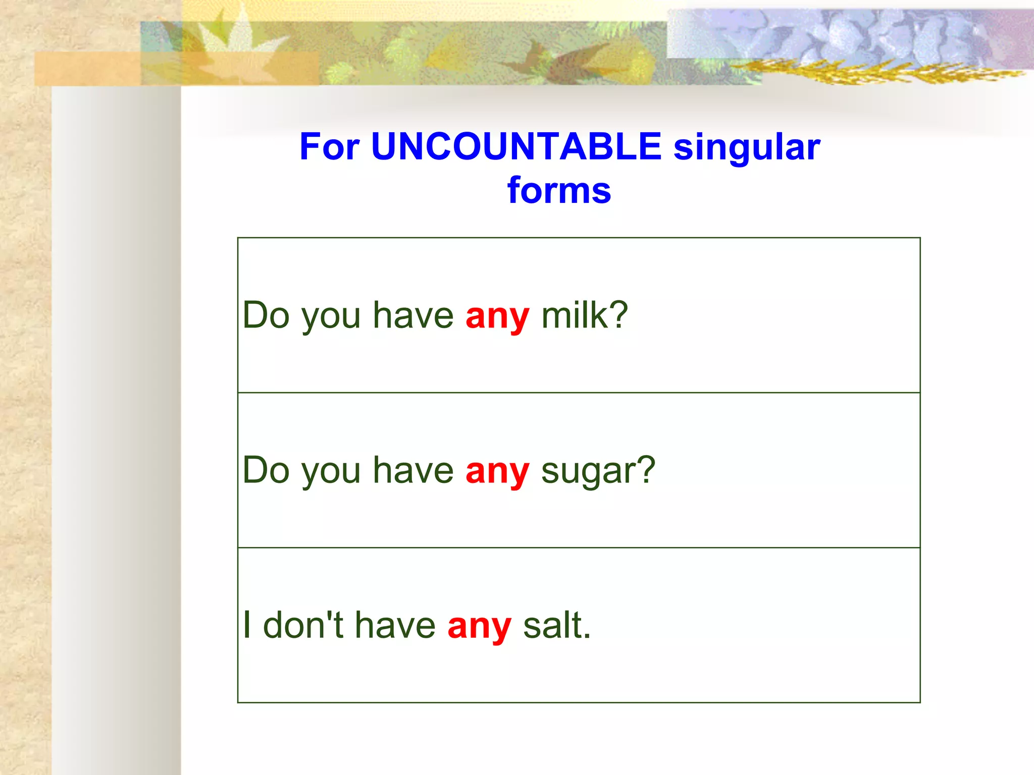 For UNCOUNTABLE singular
            forms


Do you have any milk?



Do you have any sugar?



I don't have any salt.
 
