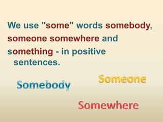 We use "some" words somebody,
someone somewhere and
something - in positive
 sentences.
 