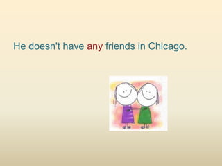 He doesn't have any friends in Chicago.
 
