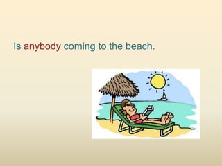 Is anybody coming to the beach.
 