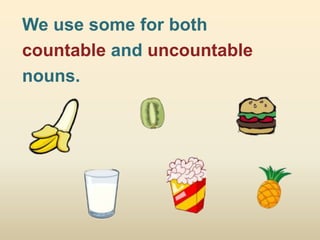 We use some for both
countable and uncountable
nouns.
 