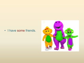 • I have some friends.
 