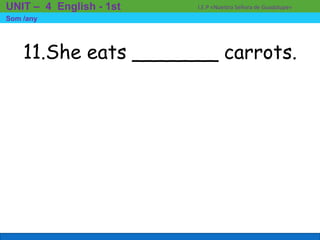 11.She eats _______ carrots.
I.E.P «Nuestra Señora de Guadalupe»UNIT – 4 English - 1st
Som /any
 