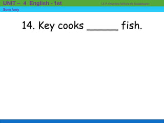 14. Key cooks _____ fish.
I.E.P «Nuestra Señora de Guadalupe»UNIT – 4 English - 1st
Som /any
 