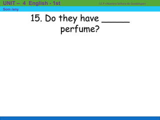 15. Do they have _____
perfume?
I.E.P «Nuestra Señora de Guadalupe»UNIT – 4 English - 1st
Som /any
 