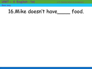 16.Mike doesn’t have____ food.
I.E.P «Nuestra Señora de Guadalupe»UNIT – 4 English - 1st
Som /any
 