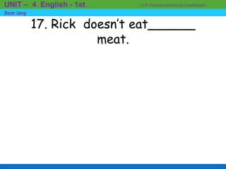 17. Rick doesn’t eat______
meat.
I.E.P «Nuestra Señora de Guadalupe»UNIT – 4 English - 1st
Som /any
 