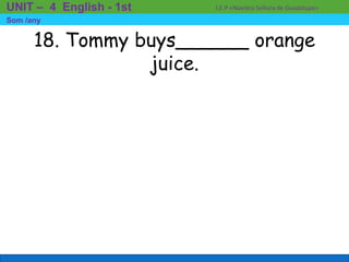 18. Tommy buys______ orange
juice.
I.E.P «Nuestra Señora de Guadalupe»UNIT – 4 English - 1st
Som /any
 