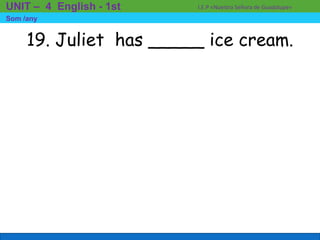 19. Juliet has _____ ice cream.
I.E.P «Nuestra Señora de Guadalupe»UNIT – 4 English - 1st
Som /any
 