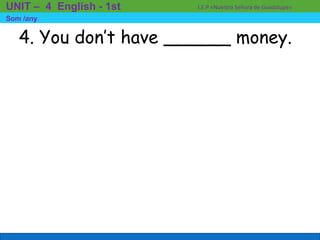 4. You don’t have ______ money.
I.E.P «Nuestra Señora de Guadalupe»UNIT – 4 English - 1st
Som /any
 