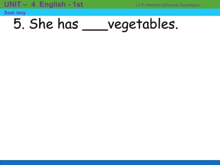 5. She has ___vegetables.
I.E.P «Nuestra Señora de Guadalupe»UNIT – 4 English - 1st
Som /any
 