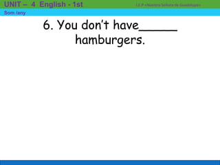 6. You don’t have_____
hamburgers.
I.E.P «Nuestra Señora de Guadalupe»UNIT – 4 English - 1st
Som /any
 