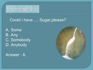 Could i have .... Sugar,please?
A. Some
B. Any
C. Somebody
D. Anybody

Answer : A.

 