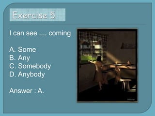 I can see .... coming
A. Some
B. Any
C. Somebody
D. Anybody

Answer : A.

 