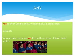 Any is often used to show we don’t have a preference:
Example:
You can take me to see any film at the cinema – I don’t mind
which.
ANY