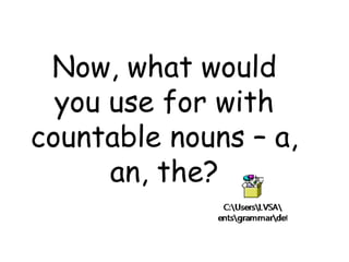 Now, what would
you use for with
countable nouns – a,
an, the?
 