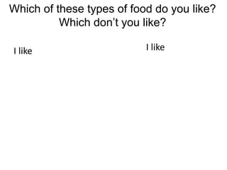Which of these types of food do you like?
Which don’t you like?
I likeI like
 