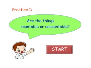 Are the things
countable or uncountable?
START
Practice 1:
 