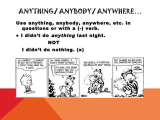ANYTHING/ ANYBODY/ ANYWHERE…
Use anything, anybody, anywhere, etc. in
  questions or with a (-) verb.
● I didn’t do anything last night.
            NOT
  I didn’t do nothing. (x)
 