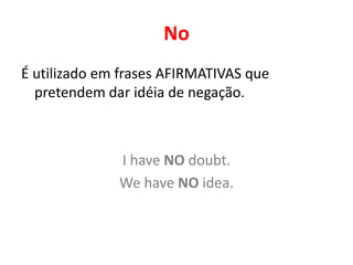 No
É utilizado em frases AFIRMATIVAS que
  pretendem dar idéia de negação.



              I have NO doubt.
              We have NO idea.
 