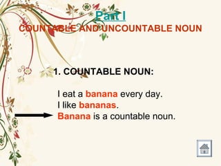 Part I
COUNTABLE AND UNCOUNTABLE NOUN
1. COUNTABLE NOUN:
I eat a banana every day.
I like bananas.
Banana is a countable noun.
 