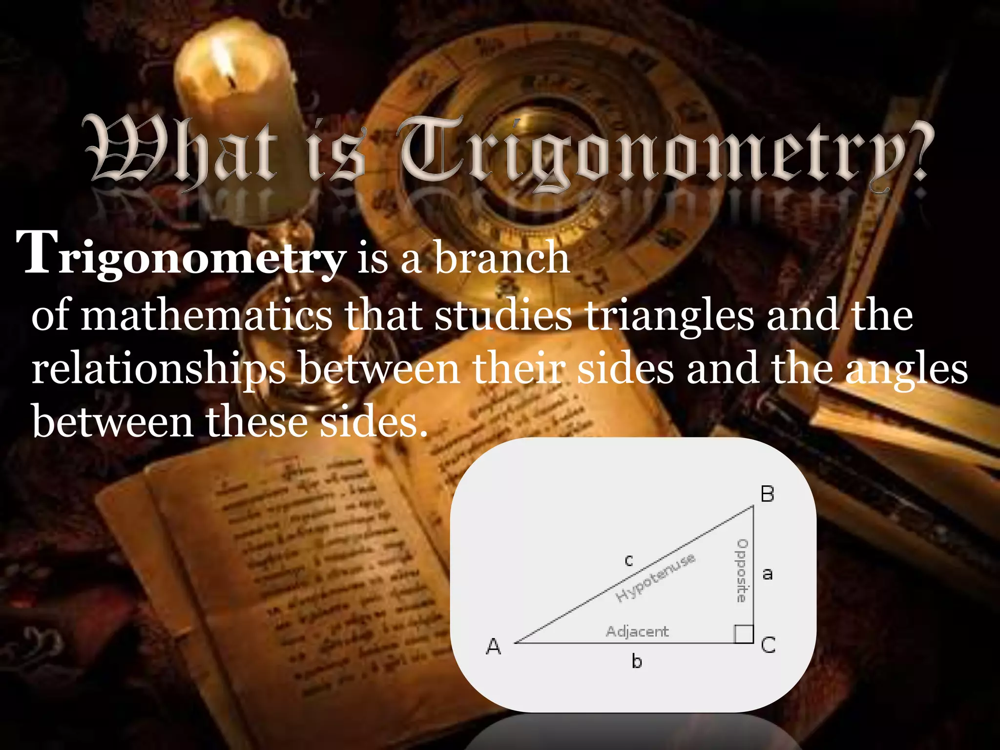 What is Trigonometry?
Trigonometry is a branch
of mathematics that studies triangles and the
relationships between their sides and the angles
between these sides.

 