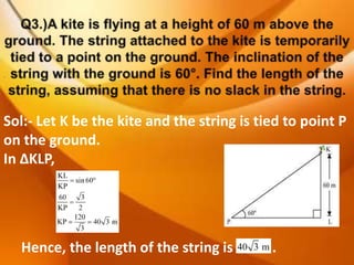 . 
Sol:- Let K be the kite and the string is tied to point P 
on the ground. 
In ΔKLP, 
Hence, the length of the string is . 
 