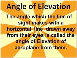 The angle which the line of 
sight makes with a 
horizontal line drawn away 
from their eyes is called the 
angle of Elevation of 
aeroplane from them. 
 
