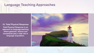 Language Teaching Approaches
10. Total Physical Response
Total Physical Response is an
approach to language teaching
where gestures, actions and
movements play a vital role in
language acquisition.
 