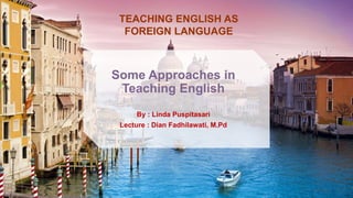 Some Approaches in
Teaching English
By : Linda Puspitasari
Lecture : Dian Fadhilawati, M.Pd
TEACHING ENGLISH AS
FOREIGN LANGUAGE
 
