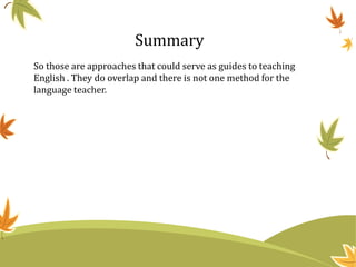 Summary
So those are approaches that could serve as guides to teaching
English . They do overlap and there is not one method for the
language teacher.
 