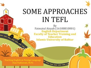 SOME APPROACHES
IN TEFL
By
Fatmatul Aisyah (16108810001)
English Department
Faculty of Teacher Training and
Education
Islamic University of Balitar
Teaching English as Foreign Language
Dian Fadilawati, M.Pd
 